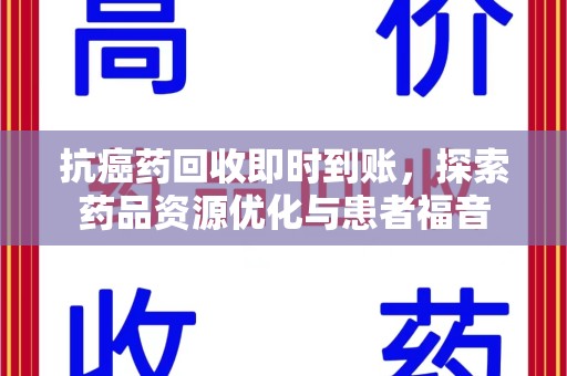 六安抗癌药回收即时到账，探索药品资源优化与患者福音