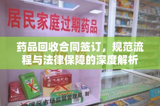 六安药品回收合同签订，规范流程与法律保障的深度解析