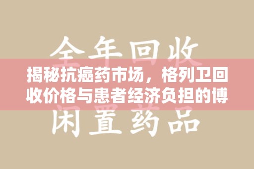 六安揭秘抗癌药市场，格列卫回收价格与患者经济负担的博弈