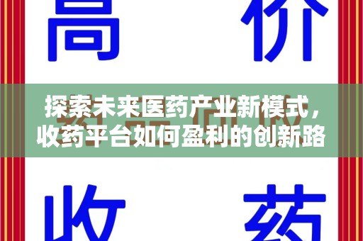 六安探索未来医药产业新模式，收药平台如何盈利的创新路径