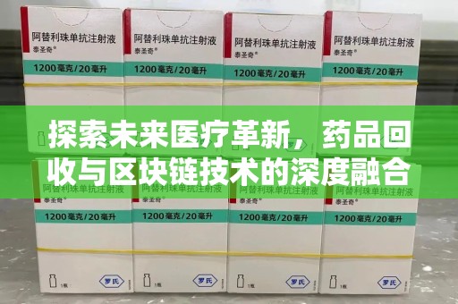 六安探索未来医疗革新，药品回收与区块链技术的深度融合
